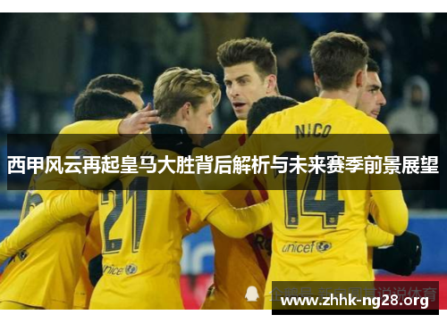 西甲风云再起皇马大胜背后解析与未来赛季前景展望 西甲风云再起皇马大胜背后解析与未来赛季前景展望