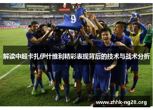 解读中超卡扎伊什维利精彩表现背后的技术与战术分析 解读中超卡扎伊什维利精彩表现背后的技术与战术分析