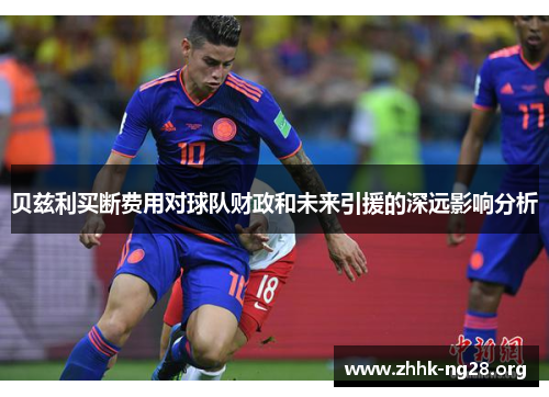 贝兹利买断费用对球队财政和未来引援的深远影响分析 贝兹利买断费用对球队财政和未来引援的深远影响分析