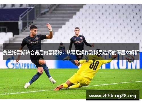 费兰托雷斯转会背后内幕揭秘:从幕后操作到球员选择的深层次解析 费兰托雷斯转会背后内幕揭秘:从幕后操作到球员选择的深层次解析