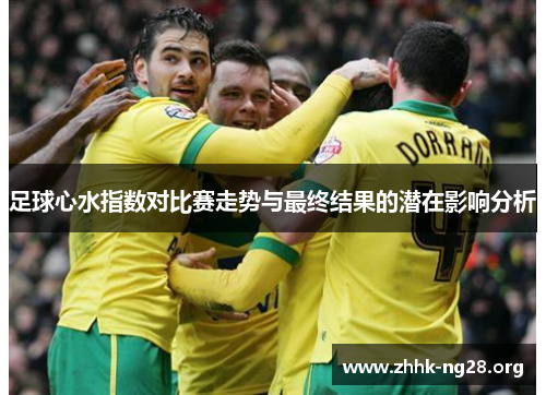 足球心水指数对比赛走势与最终结果的潜在影响分析 足球心水指数对比赛走势与最终结果的潜在影响分析