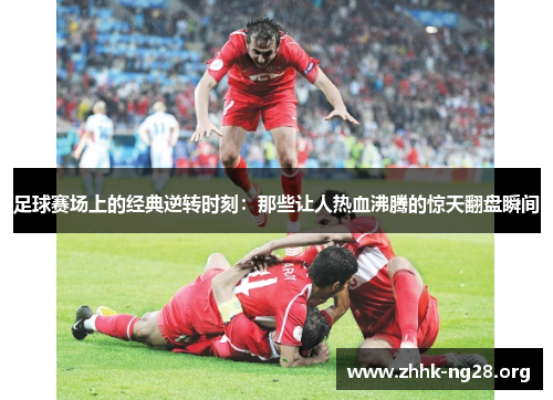 足球赛场上的经典逆转时刻:那些让人热血沸腾的惊天翻盘瞬间 足球赛场上的经典逆转时刻:那些让人热血沸腾的惊天翻盘瞬间