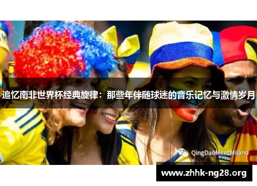 追忆南非世界杯经典旋律:那些年伴随球迷的音乐记忆与激情岁月 追忆南非世界杯经典旋律:那些年伴随球迷的音乐记忆与激情岁月
