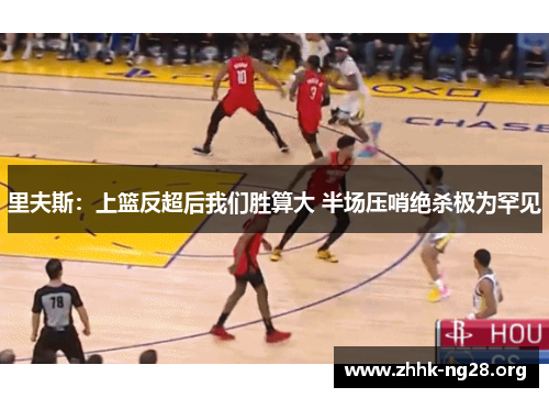 里夫斯:上篮反超后我们胜算大 半场压哨绝杀极为罕见 里夫斯:上篮反超后我们胜算大 半场压哨绝杀极为罕见