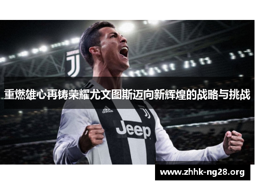 重燃雄心再铸荣耀尤文图斯迈向新辉煌的战略与挑战 重燃雄心再铸荣耀尤文图斯迈向新辉煌的战略与挑战