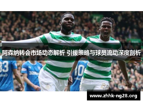 阿森纳转会市场动态解析 引援策略与球员流动深度剖析 阿森纳转会市场动态解析 引援策略与球员流动深度剖析