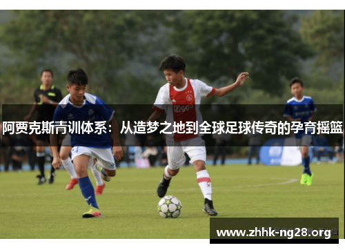 阿贾克斯青训体系:从造梦之地到全球足球传奇的孕育摇篮 阿贾克斯青训体系:从造梦之地到全球足球传奇的孕育摇篮