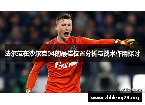 法尔范在沙尔克04的最佳位置分析与战术作用探讨 法尔范在沙尔克04的最佳位置分析与战术作用探讨