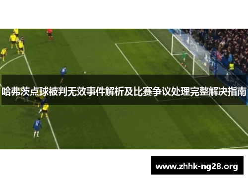 哈弗茨点球被判无效事件解析及比赛争议处理完整解决指南 哈弗茨点球被判无效事件解析及比赛争议处理完整解决指南