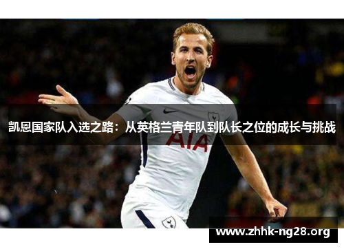 凯恩国家队入选之路:从英格兰青年队到队长之位的成长与挑战 凯恩国家队入选之路:从英格兰青年队到队长之位的成长与挑战