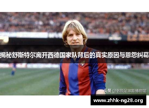 揭秘舒斯特尔离开西德国家队背后的真实原因与恩怨纠葛 揭秘舒斯特尔离开西德国家队背后的真实原因与恩怨纠葛