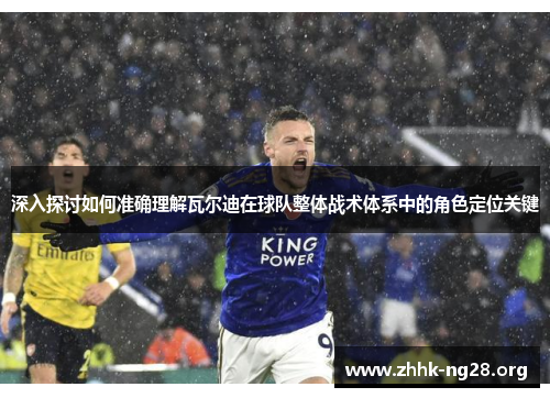 深入探讨如何准确理解瓦尔迪在球队整体战术体系中的角色定位关键