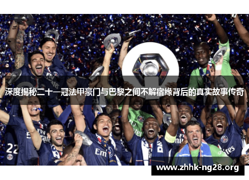 深度揭秘二十一冠法甲豪门与巴黎之间不解宿缘背后的真实故事传奇 深度揭秘二十一冠法甲豪门与巴黎之间不解宿缘背后的真实故事传奇