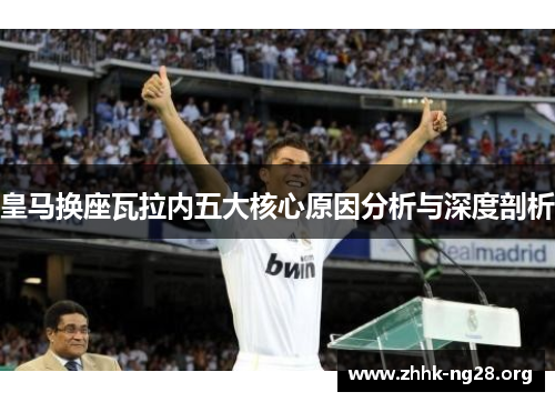 皇马换座瓦拉内五大核心原因分析与深度剖析